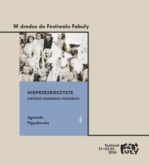 W DRODZE DO FESTIWALU FABUŁY  Agnieszka Pajączkowska „Nieprzezroczyste. Historie chłopskiej fotografii”